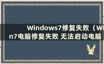 Windows7修复失败（Win7电脑修复失败 无法启动电脑）